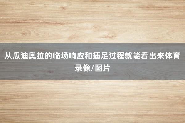 从瓜迪奥拉的临场响应和插足过程就能看出来体育录像/图片