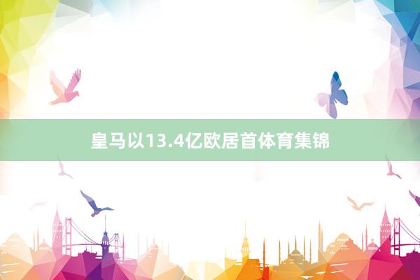 皇马以13.4亿欧居首体育集锦