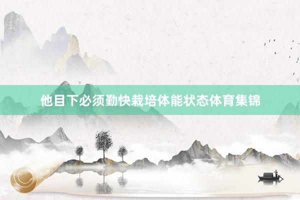 他目下必须勤快栽培体能状态体育集锦