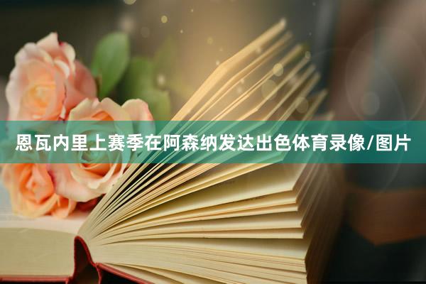 恩瓦内里上赛季在阿森纳发达出色体育录像/图片