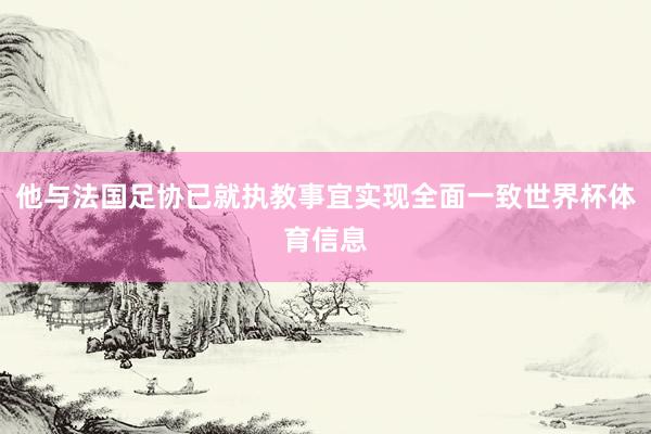 他与法国足协已就执教事宜实现全面一致世界杯体育信息