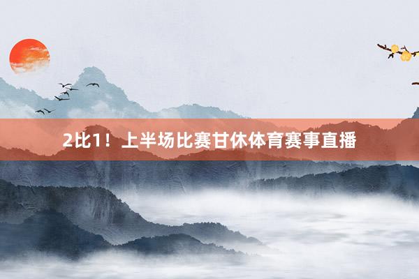 2比1！上半场比赛甘休体育赛事直播