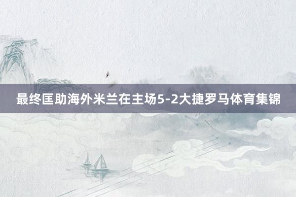 最终匡助海外米兰在主场5-2大捷罗马体育集锦