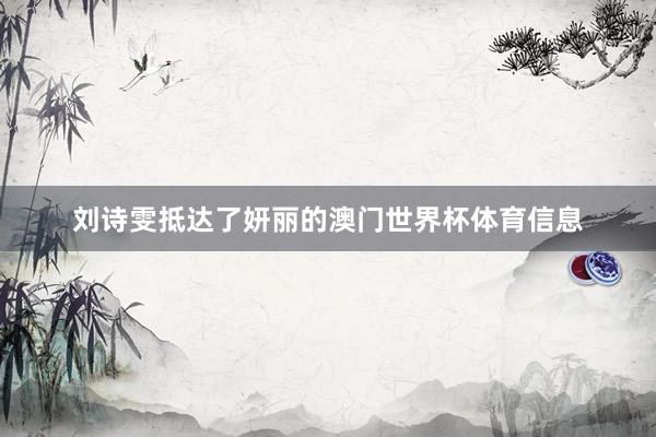 刘诗雯抵达了妍丽的澳门世界杯体育信息