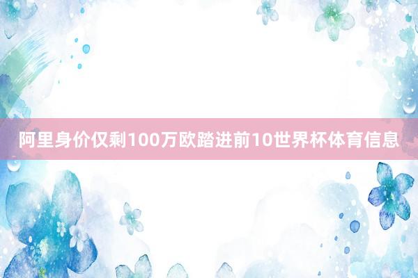 阿里身价仅剩100万欧踏进前10世界杯体育信息