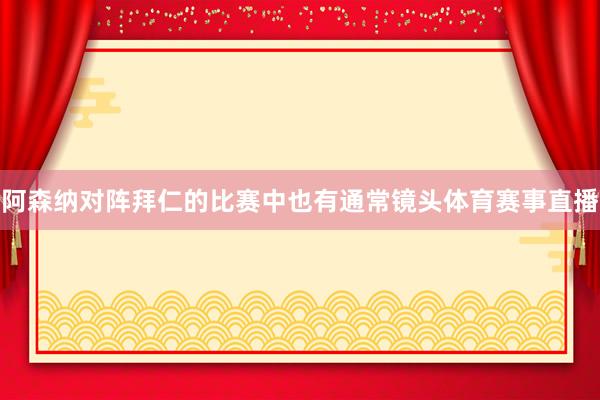 阿森纳对阵拜仁的比赛中也有通常镜头体育赛事直播