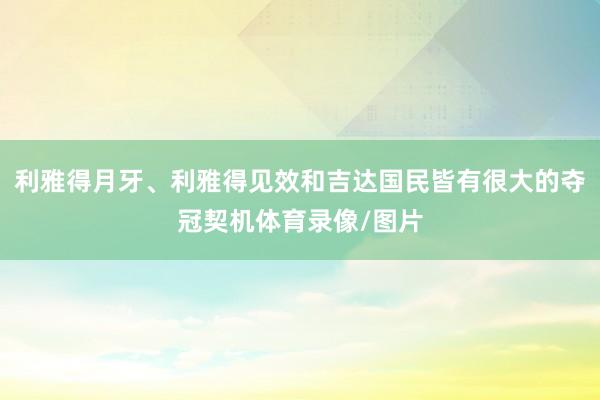 利雅得月牙、利雅得见效和吉达国民皆有很大的夺冠契机体育录像/图片