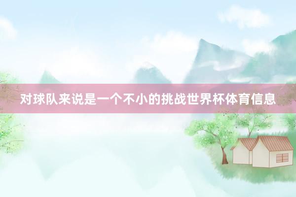 对球队来说是一个不小的挑战世界杯体育信息