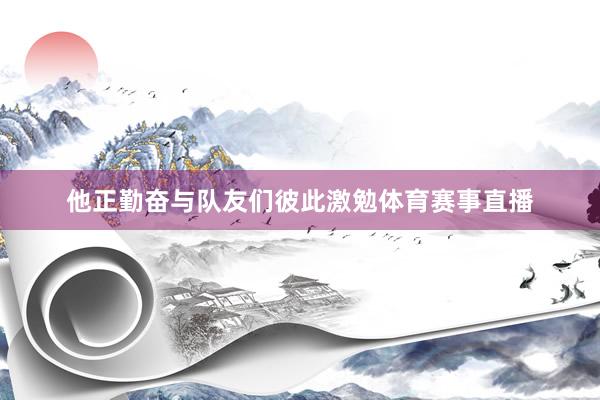 他正勤奋与队友们彼此激勉体育赛事直播
