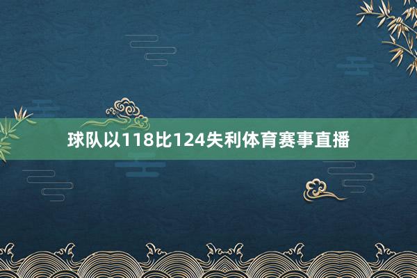 球队以118比124失利体育赛事直播