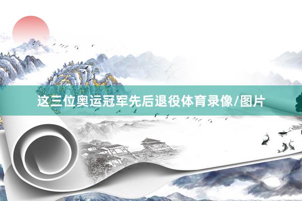 这三位奥运冠军先后退役体育录像/图片