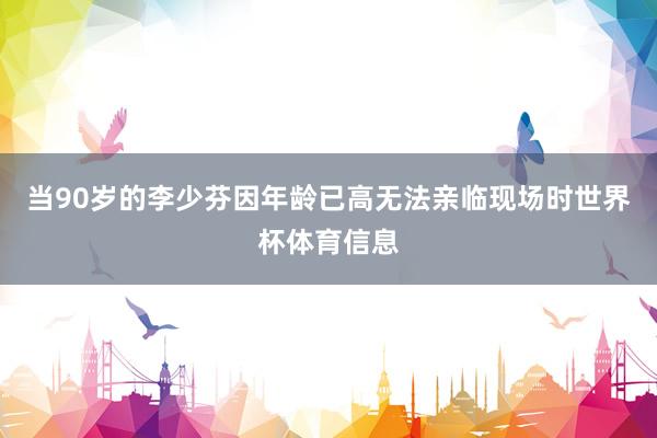 当90岁的李少芬因年龄已高无法亲临现场时世界杯体育信息