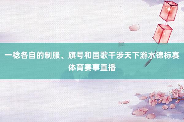 一稔各自的制服、旗号和国歌干涉天下游水锦标赛体育赛事直播