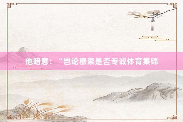 他暗意：“岂论穆索是否专诚体育集锦
