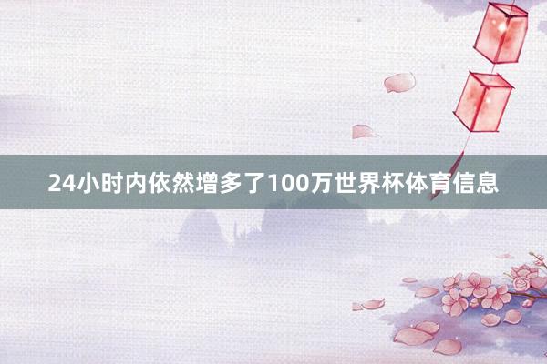 24小时内依然增多了100万世界杯体育信息