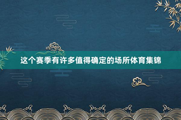 这个赛季有许多值得确定的场所体育集锦