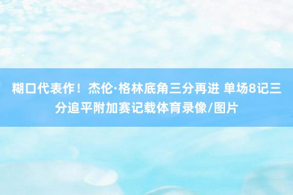 糊口代表作！杰伦·格林底角三分再进 单场8记三分追平附加赛记载体育录像/图片