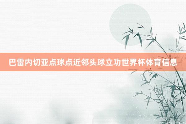 巴雷内切亚点球点近邻头球立功世界杯体育信息