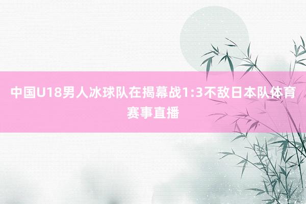 中国U18男人冰球队在揭幕战1:3不敌日本队体育赛事直播