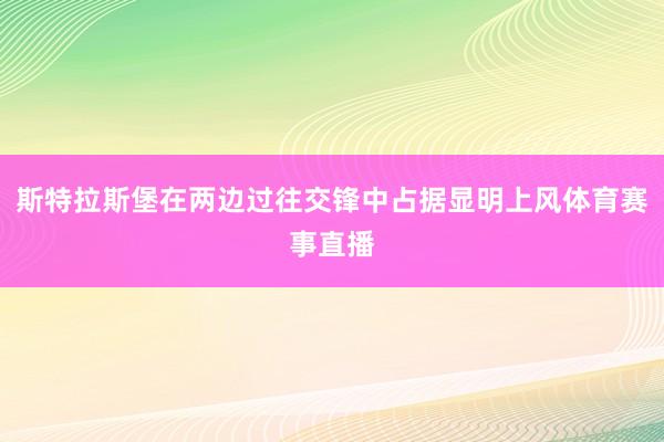 斯特拉斯堡在两边过往交锋中占据显明上风体育赛事直播