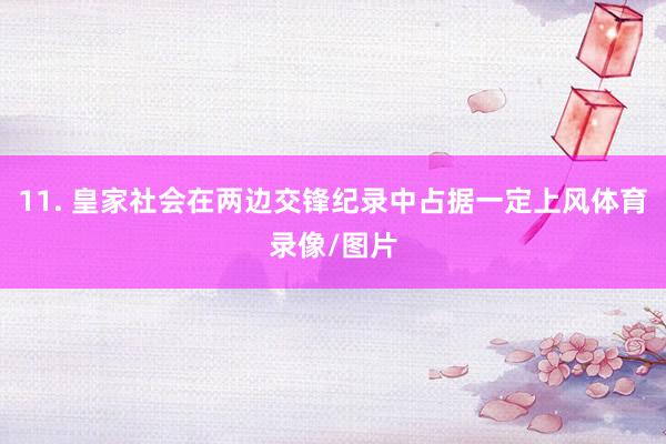 11. 皇家社会在两边交锋纪录中占据一定上风体育录像/图片