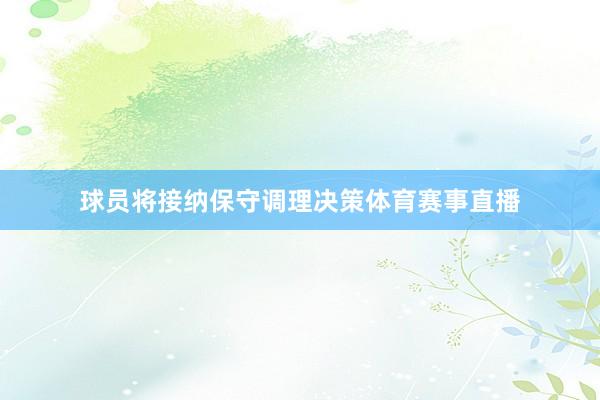 球员将接纳保守调理决策体育赛事直播