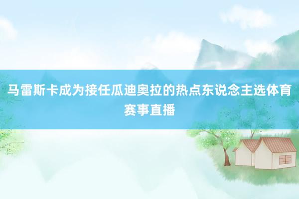 马雷斯卡成为接任瓜迪奥拉的热点东说念主选体育赛事直播