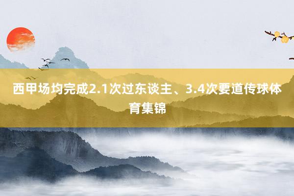 西甲场均完成2.1次过东谈主、3.4次要道传球体育集锦