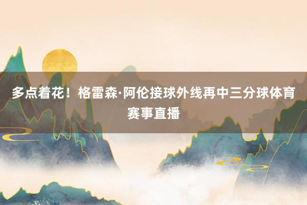 多点着花！格雷森·阿伦接球外线再中三分球体育赛事直播