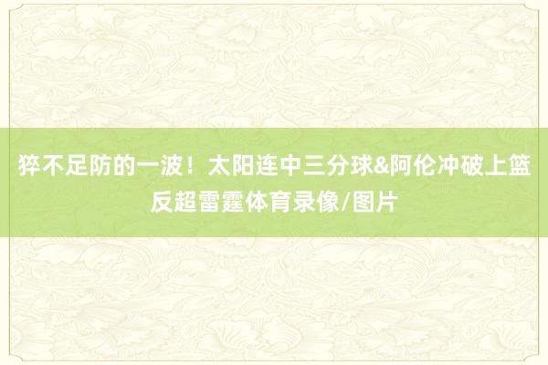猝不足防的一波！太阳连中三分球&阿伦冲破上篮反超雷霆体育录像/图片