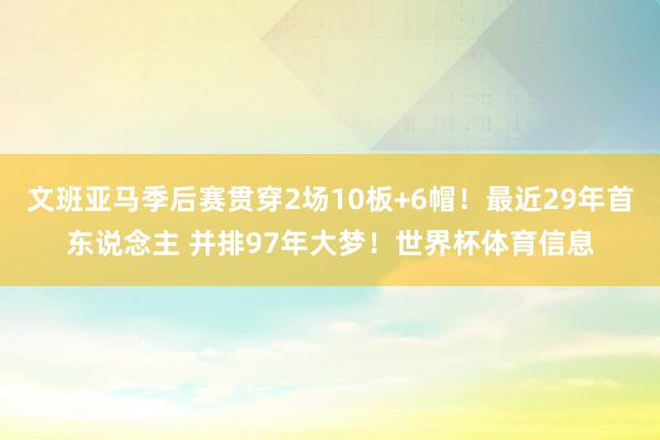 文班亚马季后赛贯穿2场10板+6帽！最近29年首东说念主 并排97年大梦！世界杯体育信息