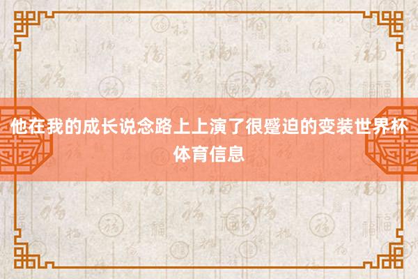 他在我的成长说念路上上演了很蹙迫的变装世界杯体育信息
