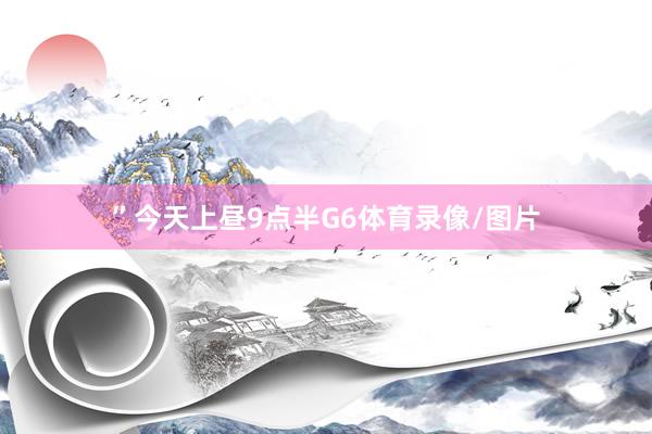 ”今天上昼9点半G6体育录像/图片