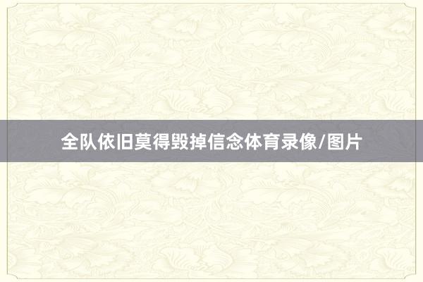全队依旧莫得毁掉信念体育录像/图片