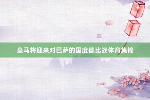 皇马将迎来对巴萨的国度德比战体育集锦