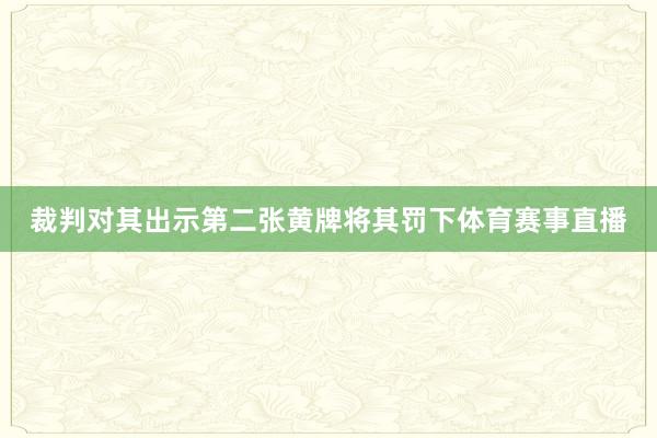 裁判对其出示第二张黄牌将其罚下体育赛事直播
