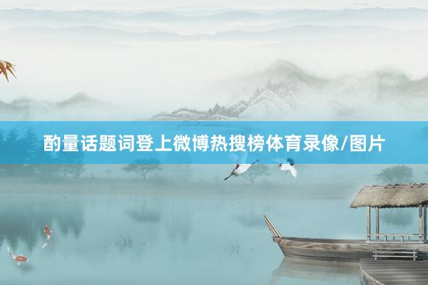 酌量话题词登上微博热搜榜体育录像/图片