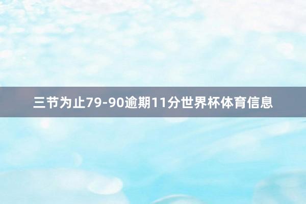 三节为止79-90逾期11分世界杯体育信息