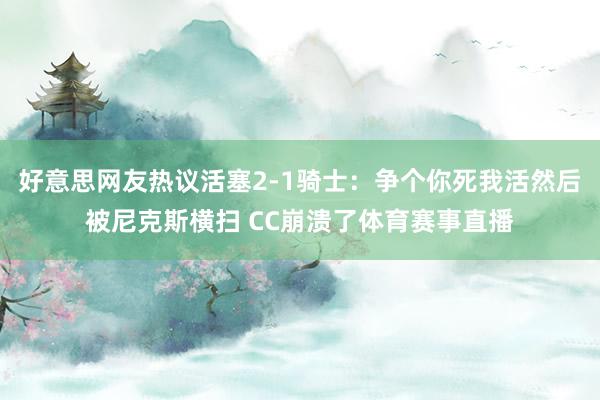 好意思网友热议活塞2-1骑士：争个你死我活然后被尼克斯横扫 CC崩溃了体育赛事直播