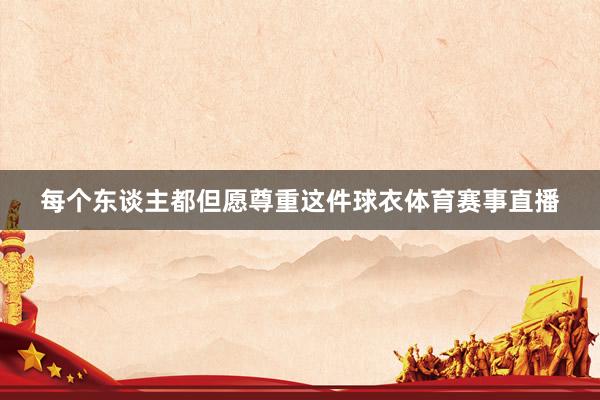 每个东谈主都但愿尊重这件球衣体育赛事直播
