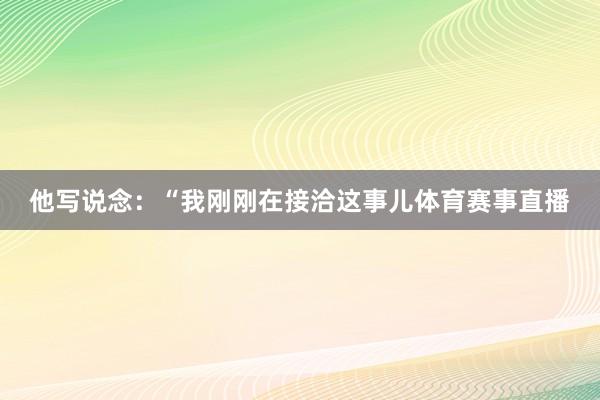 他写说念：“我刚刚在接洽这事儿体育赛事直播