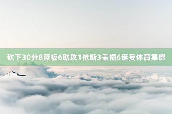 砍下30分8篮板6助攻1抢断3盖帽6诞妄体育集锦