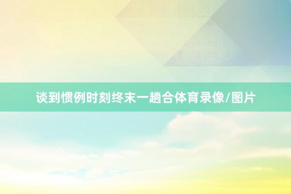 谈到惯例时刻终末一趟合体育录像/图片