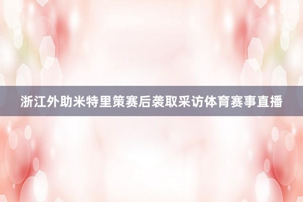 浙江外助米特里策赛后袭取采访体育赛事直播