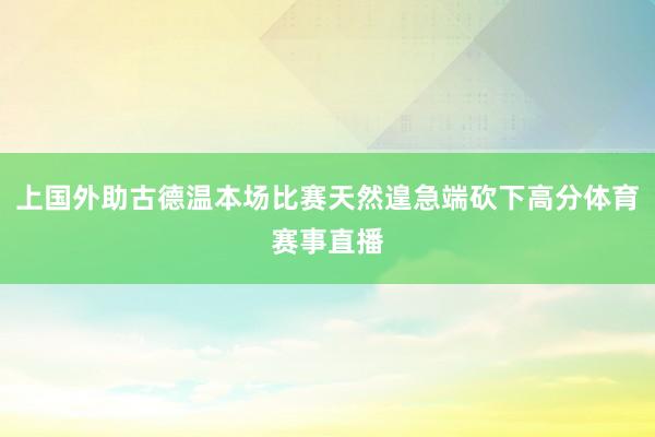 上国外助古德温本场比赛天然遑急端砍下高分体育赛事直播