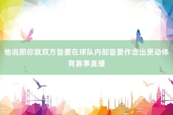 他说那你就双方皆要在球队内部皆要作念出更动体育赛事直播