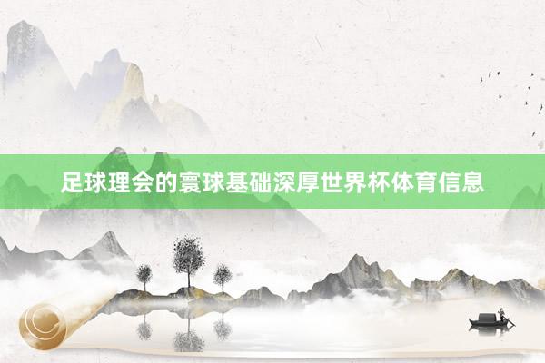 足球理会的寰球基础深厚世界杯体育信息