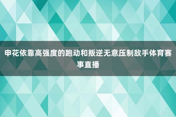 申花依靠高强度的跑动和叛逆无意压制敌手体育赛事直播