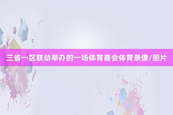 三省一区联动举办的一场体育嘉会体育录像/图片