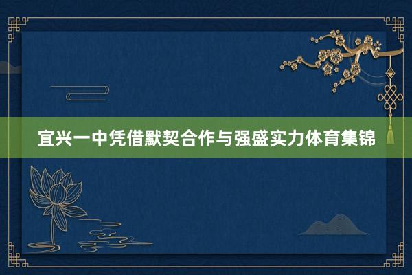 宜兴一中凭借默契合作与强盛实力体育集锦